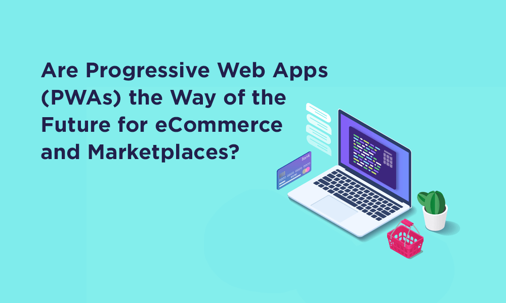Are Progressive Web Apps (PWAs) the Way of the Future for eCommerce and Marketplaces?