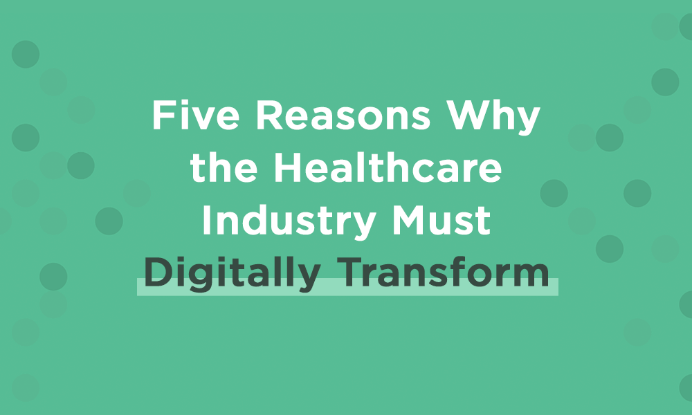 Five Reasons Why the Healthcare Industry Must Digitally Transform